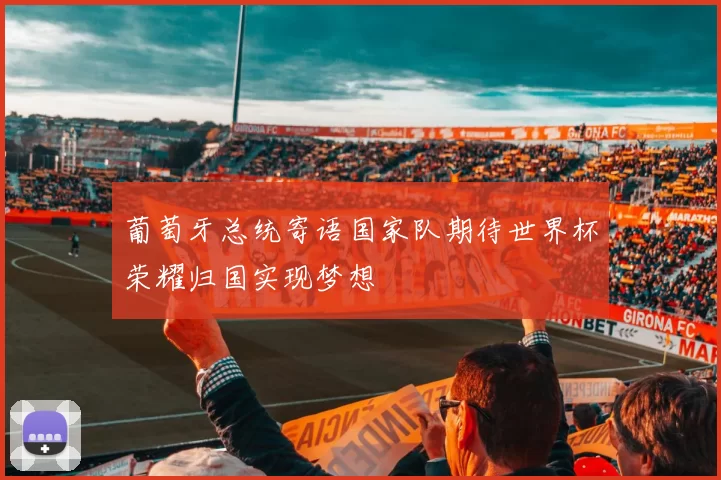 葡萄牙总统寄语国家队期待世界杯荣耀归国实现梦想