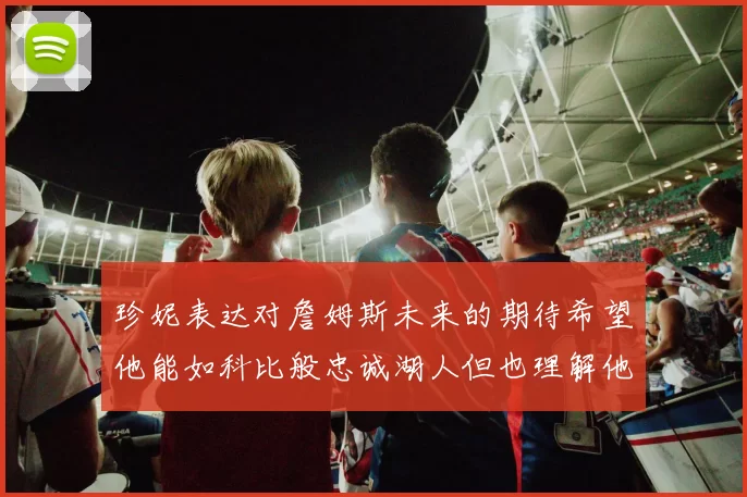 珍妮表达对詹姆斯未来的期待希望他能如科比般忠诚湖人但也理解他可能选择离开