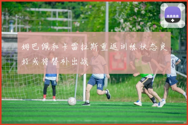 姆巴佩和卡雷拉斯重返训练状态良好或将替补出战