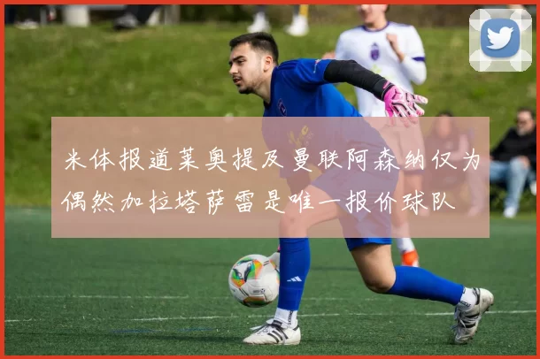 米体报道莱奥提及曼联阿森纳仅为偶然加拉塔萨雷是唯一报价球队