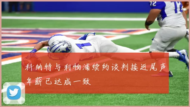 科纳特与利物浦续约谈判接近尾声年薪已达成一致