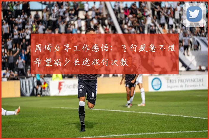周琦分享工作感悟：飞行疲惫不堪希望减少长途旅行次数