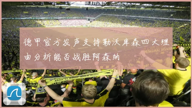 德甲官方发声支持勒沃库森四大理由分析能否战胜阿森纳