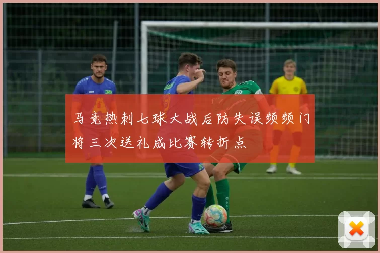 马竞热刺七球大战后防失误频频门将三次送礼成比赛转折点