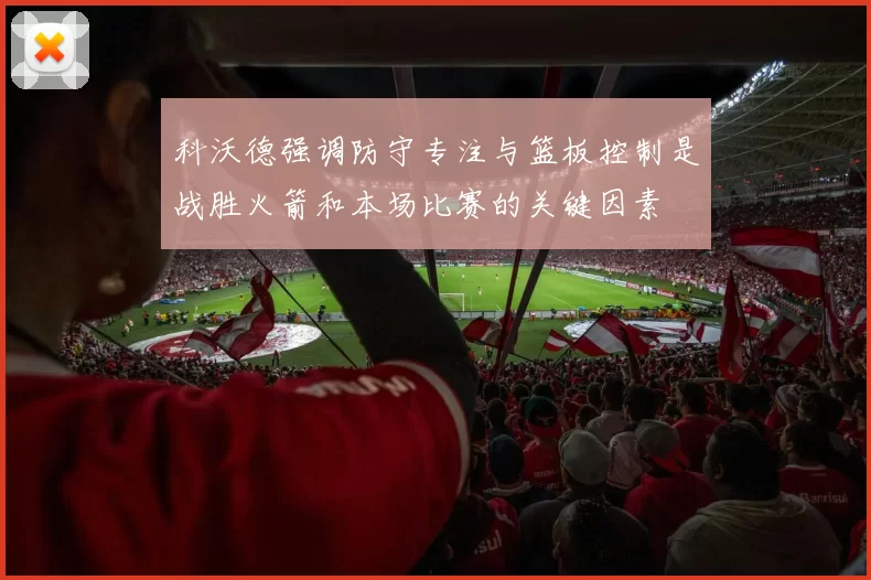 科沃德强调防守专注与篮板控制是战胜火箭和本场比赛的关键因素