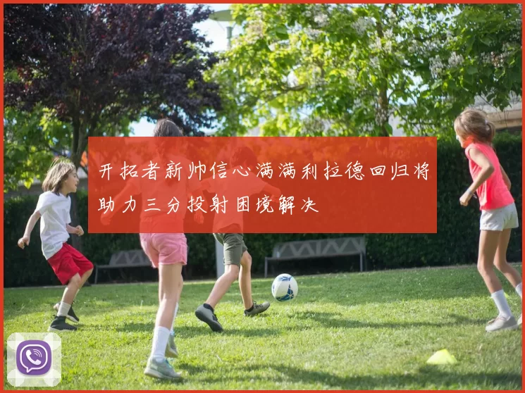 开拓者新帅信心满满利拉德回归将助力三分投射困境解决