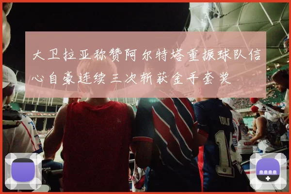 大卫拉亚称赞阿尔特塔重振球队信心自豪连续三次斩获金手套奖