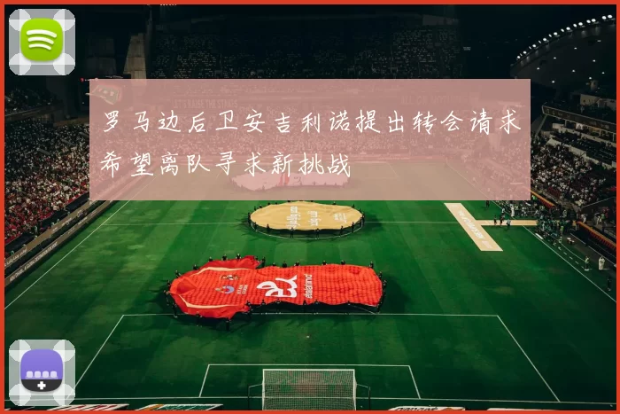 罗马边后卫安吉利诺提出转会请求希望离队寻求新挑战