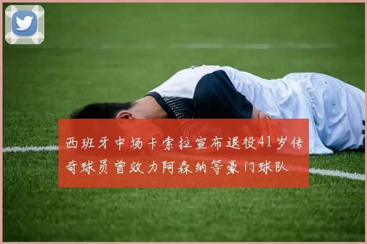 西班牙中场卡索拉宣布退役41岁传奇球员曾效力阿森纳等豪门球队