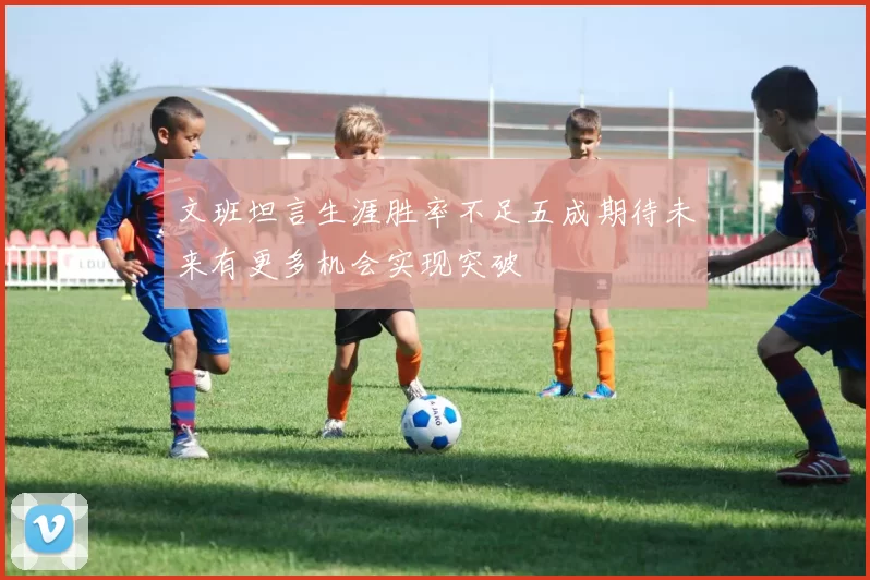 文班坦言生涯胜率不足五成期待未来有更多机会实现突破