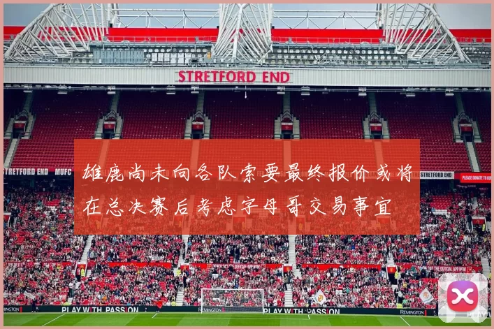 雄鹿尚未向各队索要最终报价或将在总决赛后考虑字母哥交易事宜