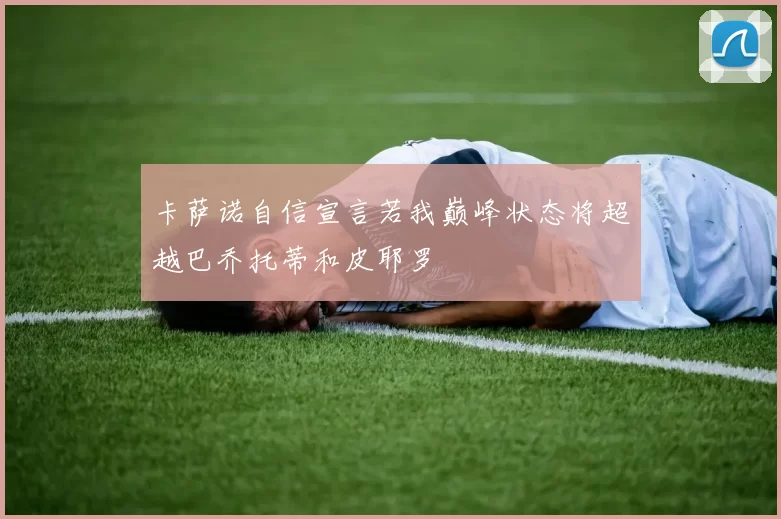 卡萨诺自信宣言若我巅峰状态将超越巴乔托蒂和皮耶罗