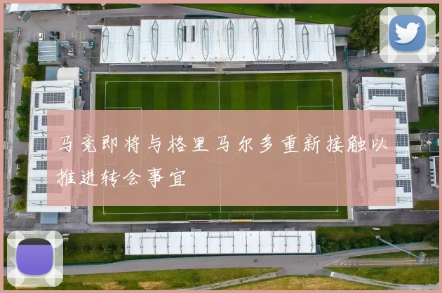 马竞即将与格里马尔多重新接触以推进转会事宜