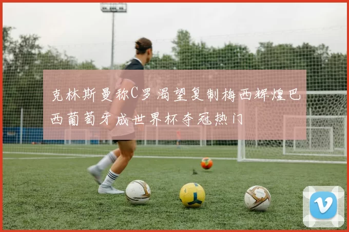 克林斯曼称C罗渴望复制梅西辉煌巴西葡萄牙成世界杯夺冠热门