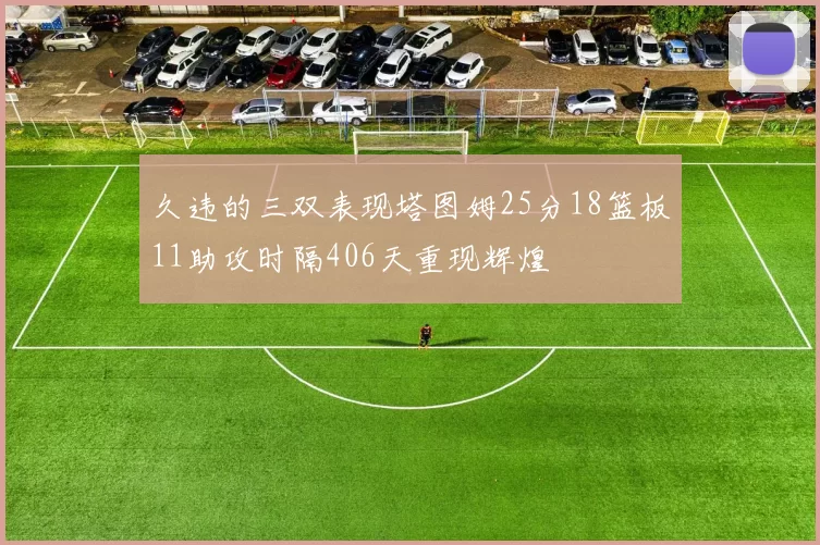 久违的三双表现塔图姆25分18篮板11助攻时隔406天重现辉煌