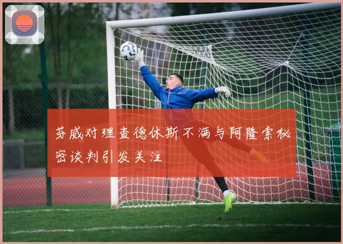 芬威对理查德休斯不满与阿隆索秘密谈判引发关注