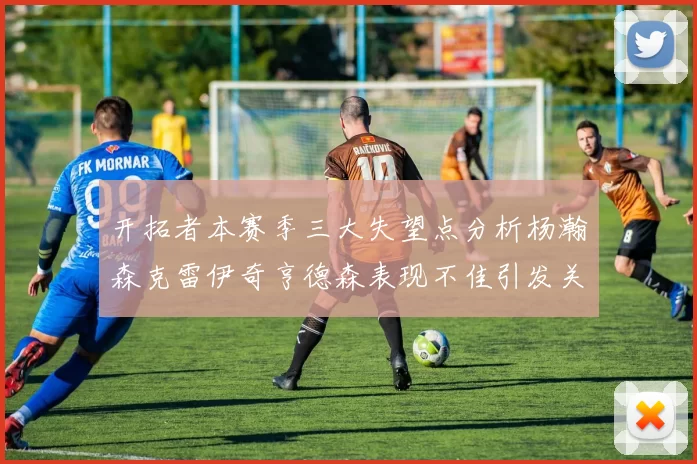 开拓者本赛季三大失望点分析杨瀚森克雷伊奇亨德森表现不佳引发关注
