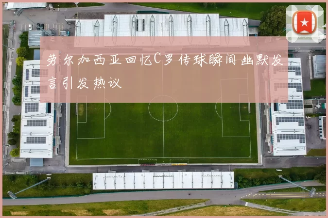 劳尔加西亚回忆C罗传球瞬间幽默发言引发热议