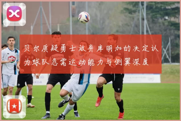 贝尔质疑勇士放弃库明加的决定认为球队急需运动能力与侧翼深度