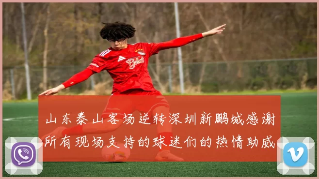 山东泰山客场逆转深圳新鹏城感谢所有现场支持的球迷们的热情助威
