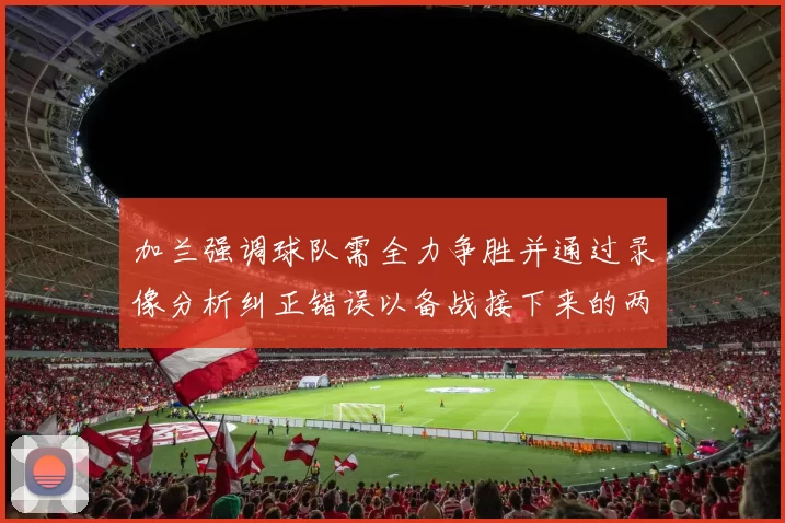 加兰强调球队需全力争胜并通过录像分析纠正错误以备战接下来的两场比赛