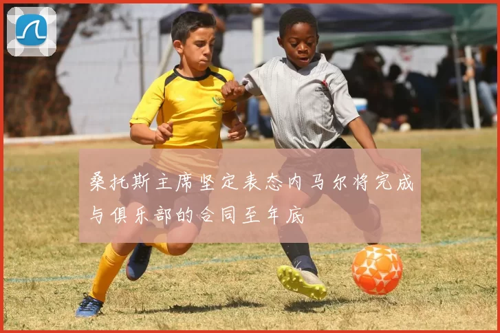 桑托斯主席坚定表态内马尔将完成与俱乐部的合同至年底