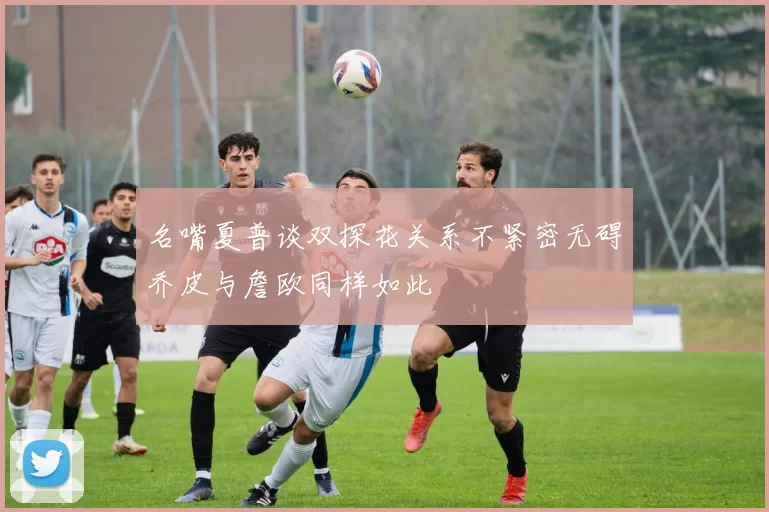 名嘴夏普谈双探花关系不紧密无碍乔皮与詹欧同样如此